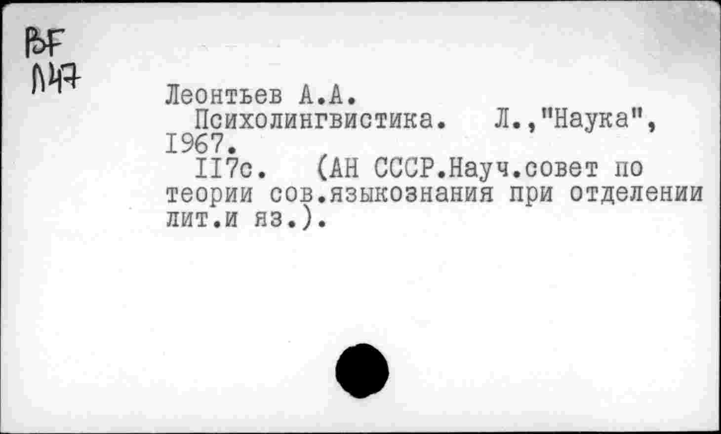 ﻿|ЬГ 1№
Леонтьев А.А.
Психолингвистика. Л.,’’Наука”, 1967.
117с. (АН СССР.Науч.совет по теории сов.языкознания при отделении лит.и яз.).